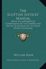 The Scottish Justices' Manual: Being an Alphabetical Compendium of the Powers and Duties of Justices of the Peace Within Scotland