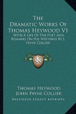 The Dramatic Works of Thomas Heywood V1: With a Life of the Poet and Remarks on His Writings by J. Payne Collier