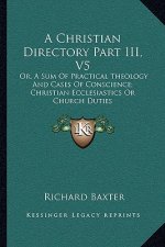 A Christian Directory Part III, V5: Or, a Sum of Practical Theology and Cases of Conscience; Christian Ecclesiastics or Church Duties