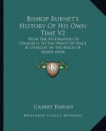 Bishop Burnet's History Of His Own Time V2: From The Restoration Of Charles Ii To The Treaty Of Peace At Utrecht, In The Reign Of Queen Anne