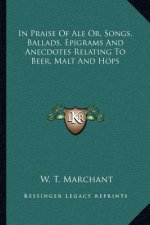 In Praise of Ale Or, Songs, Ballads, Epigrams and Anecdotes Relating to Beer, Malt and Hops