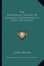 The Historical Gallery of Criminal Portraitures V1: Foreign and Domestic: Containing a Selection of the Most Impressive Cases of Guilt and Misfortune