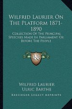 Wilfrid Laurier on the Platform 1871-1890: Collection of the Principal Speeches Made in Parliament or Before the People
