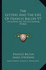 The Letters and the Life of Francis Bacon V7: Including All His Occasional Works
