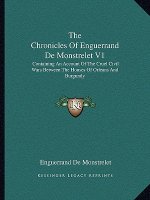 The Chronicles of Enguerrand de Monstrelet V1: Containing an Account of the Cruel Civil Wars Between the Houses of Orleans and Burgundy