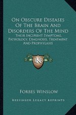 On Obscure Diseases of the Brain and Disorders of the Mind: Their Incipient Symptoms, Pathology, Diagnosis, Treatment and Prophylaxis