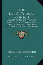 The Life of Thomas Johnson: Member of the Continental Congress, First Governor of the State of Maryland, and Associate Justice of the United State