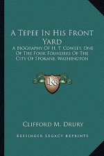 A Tepee in His Front Yard: A Biography of H. T. Cowley, One of the Four Founders of the City of Spokane, Washington