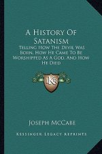 A History Of Satanism: Telling How The Devil Was Born, How He Came To Be Worshipped As A God, And How He Died