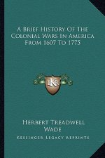 A Brief History of the Colonial Wars in America from 1607 to 1775
