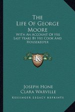 The Life of George Moore: With an Account of His Last Years by His Cook and Housekeeper