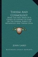 Theism and Cosmology: Being the First Series of a Course of Gifford Lectures on the General Subject of Metaphysics and Theism Given in the U