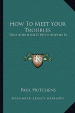 How to Meet Your Troubles: True Adventures with Adversity