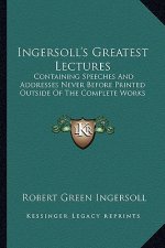 Ingersoll's Greatest Lectures: Containing Speeches and Addresses Never Before Printed Outside of the Complete Works