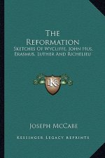 The Reformation: Sketches of Wycliffe, John Hus, Erasmus, Luther and Richelieu