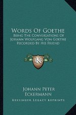 Words of Goethe: Being the Conversations of Johann Wolfgang Von Goethe Recorded by His Friend