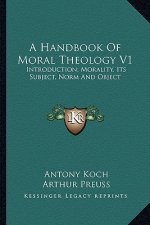 A Handbook of Moral Theology V1: Introduction; Morality, Its Subject, Norm and Object