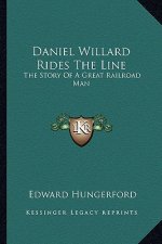 Daniel Willard Rides The Line: The Story Of A Great Railroad Man