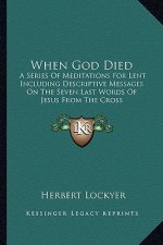When God Died: A Series of Meditations for Lent Including Descriptive Messages on the Seven Last Words of Jesus from the Cross