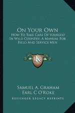 On Your Own: How to Take Care of Yourself in Wild Country; A Manual for Field and Service Men