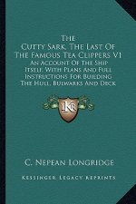 The Cutty Sark, The Last Of The Famous Tea Clippers V1: An Account Of The Ship Itself, With Plans And Full Instructions For Building The Hull, Bulwark