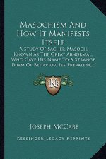 Masochism and How It Manifests Itself: A Study of Sacher-Masoch, Known as the Great Abnormal, Who Gave His Name to a Strange Form of Behavior, Its Pre
