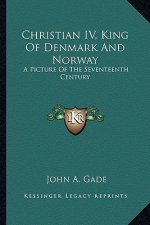 Christian IV, King of Denmark and Norway: A Picture of the Seventeenth Century