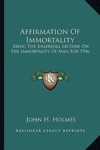Affirmation of Immortality: Being the Ingersoll Lecture on the Immortality of Man for 1946