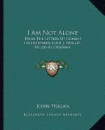 I Am Not Alone: From the Letters of Combat Infantryman John J. Hogan, Killed at Okinawa