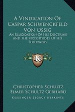 A Vindication of Caspar Schwenckfeld Von Ossig: An Elucidation of His Doctrine and the Vicissitudes of His Followers