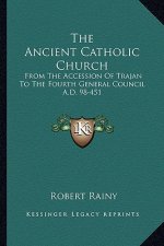 The Ancient Catholic Church: From the Accession of Trajan to the Fourth General Council A.D. 98-451