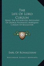 The Life of Lord Curzon: Being the Authorized Biography of George Nathaniel Marquess Curzon of Kedleston