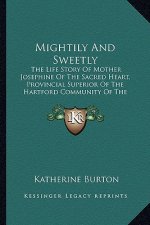 Mightily And Sweetly: The Life Story Of Mother Josephine Of The Sacred Heart, Provincial Superior Of The Hartford Community Of The Congregat