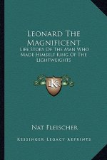 Leonard The Magnificent: Life Story Of The Man Who Made Himself King Of The Lightweights