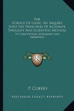 The Science of Logic, an Inquiry Into the Principles of Accurate Thought and Scientific Method: V1 Conception, Judgment and Inference