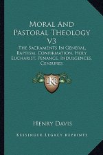 Moral and Pastoral Theology V3: The Sacraments in General, Baptism, Confirmation, Holy Eucharist, Penance, Indulgences, Censures