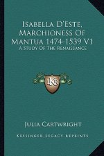 Isabella D'Este, Marchioness of Mantua 1474-1539 V1: A Study of the Renaissance