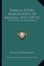 Isabella D'Este, Marchioness of Mantua 1474-1539 V2: A Study of the Renaissance