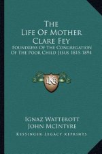 The Life of Mother Clare Fey: Foundress of the Congregation of the Poor Child Jesus 1815-1894