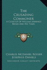 The Crusading Commoner: A Close-Up of William Jennings Bryan and His Times