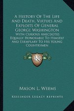 A History of the Life and Death, Virtues and Exploits of General George Washington: With Curious Anecdotes Equally Honorable to Himself and Exemplary