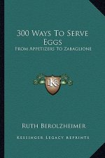 300 Ways to Serve Eggs: From Appetizers to Zabaglione