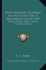 Field Artillery, Gunners' Instructions for 75 Millimeter Gun M-1897: Horse Drawn, Truck Drawn, Tractor Drawn