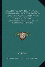 Teachings for the New Age, Fundamentals of the Wisdom Teaching Correlated with Semantic Science: Clear Thinking, a Treatise on Conscious Thinking