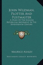 John Wildman, Plotter and Postmaster: A Study of the English Republican Movement in the Seventeenth Century