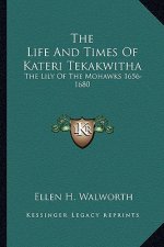 The Life and Times of Kateri Tekakwitha: The Lily of the Mohawks 1656-1680