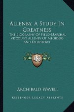 Allenby, a Study in Greatness: The Biography of Field-Marshal Viscount Allenby of Megiddo and Felixstowe