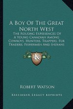 A Boy of the Great North West: The Rousing Experiences of a Young Canadian Among Cowboys, Hunters, Trappers, Fur Traders, Fishermen and Indians
