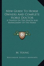 New Guide to Horse Owners and Complete Horse Doctor: A Treatise on the Health and Management of the Horse