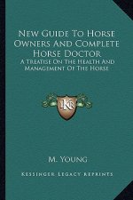 New Guide to Horse Owners and Complete Horse Doctor: A Treatise on the Health and Management of the Horse